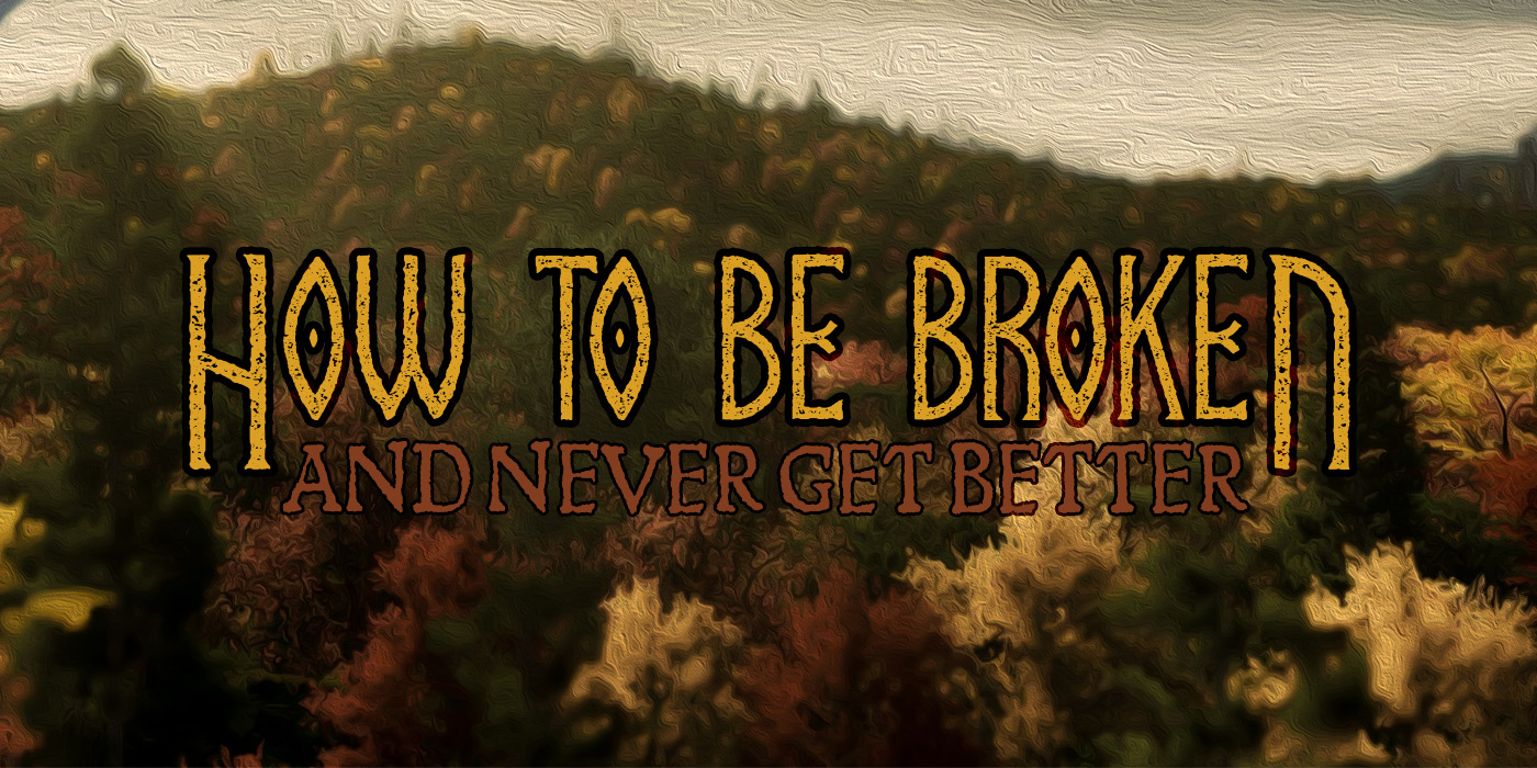 How To Be Broken and Never Get Better